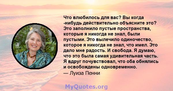 Что влюбилось для вас? Вы когда -нибудь действительно объясните это? Это заполнило пустые пространства, которые я никогда не знал, были пустыми. Это вылечило одиночество, которое я никогда не знал, что имел. Это дало