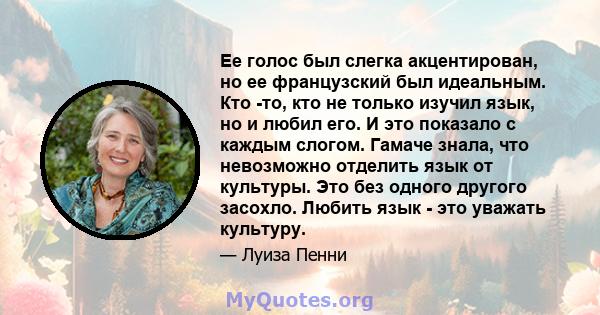 Ее голос был слегка акцентирован, но ее французский был идеальным. Кто -то, кто не только изучил язык, но и любил его. И это показало с каждым слогом. Гамаче знала, что невозможно отделить язык от культуры. Это без