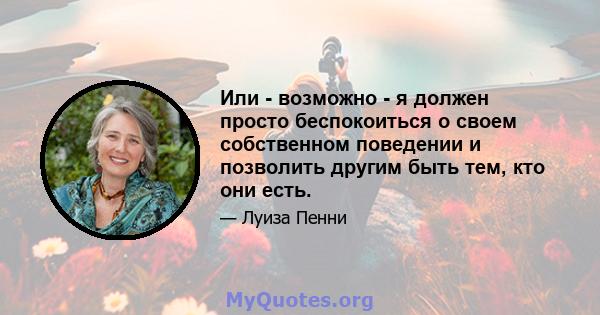 Или - возможно - я должен просто беспокоиться о своем собственном поведении и позволить другим быть тем, кто они есть.