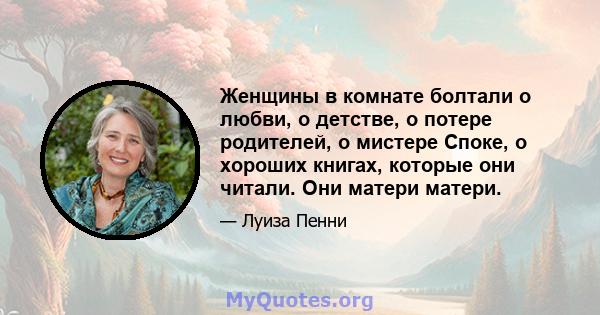 Женщины в комнате болтали о любви, о детстве, о потере родителей, о мистере Споке, о хороших книгах, которые они читали. Они матери матери.