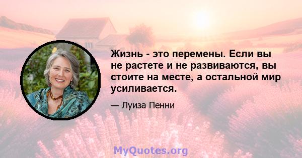 Жизнь - это перемены. Если вы не растете и не развиваются, вы стоите на месте, а остальной мир усиливается.