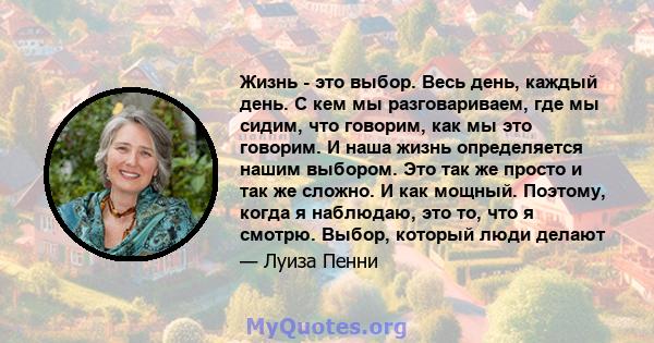 Жизнь - это выбор. Весь день, каждый день. С кем мы разговариваем, где мы сидим, что говорим, как мы это говорим. И наша жизнь определяется нашим выбором. Это так же просто и так же сложно. И как мощный. Поэтому, когда