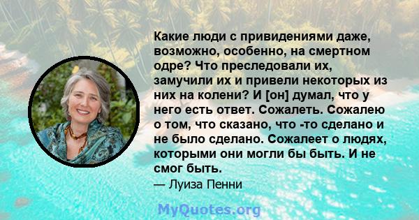 Какие люди с привидениями даже, возможно, особенно, на смертном одре? Что преследовали их, замучили их и привели некоторых из них на колени? И [он] думал, что у него есть ответ. Сожалеть. Сожалею о том, что сказано, что 