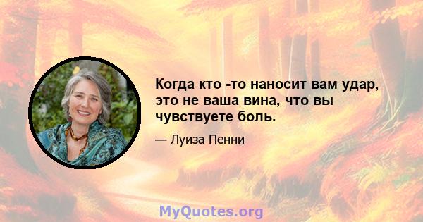 Когда кто -то наносит вам удар, это не ваша вина, что вы чувствуете боль.