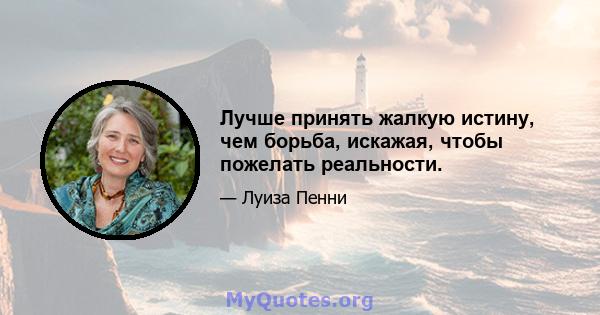 Лучше принять жалкую истину, чем борьба, искажая, чтобы пожелать реальности.