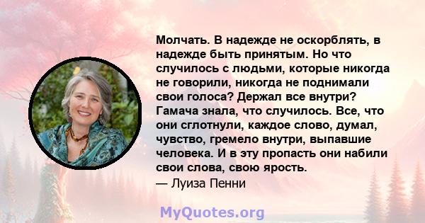 Молчать. В надежде не оскорблять, в надежде быть принятым. Но что случилось с людьми, которые никогда не говорили, никогда не поднимали свои голоса? Держал все внутри? Гамача знала, что случилось. Все, что они