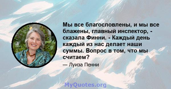 Мы все благословлены, и мы все блажены, главный инспектор, - сказала Финни. - Каждый день каждый из нас делает наши суммы. Вопрос в том, что мы считаем?