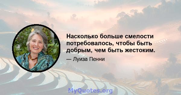 Насколько больше смелости потребовалось, чтобы быть добрым, чем быть жестоким.