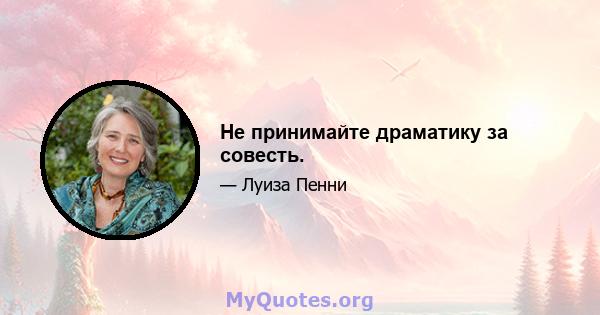 Не принимайте драматику за совесть.