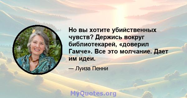 Но вы хотите убийственных чувств? Держись вокруг библиотекарей, «доверил Гамче». Все это молчание. Дает им идеи.