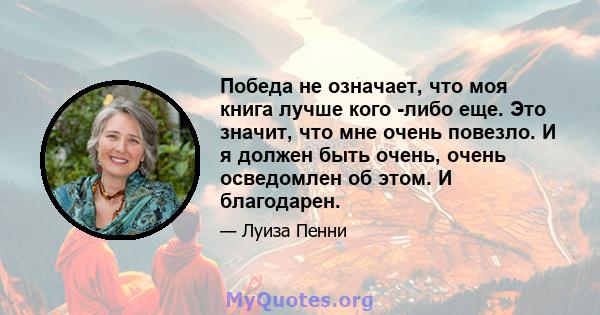 Победа не означает, что моя книга лучше кого -либо еще. Это значит, что мне очень повезло. И я должен быть очень, очень осведомлен об этом. И благодарен.