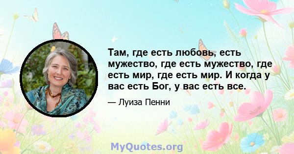 Там, где есть любовь, есть мужество, где есть мужество, где есть мир, где есть мир. И когда у вас есть Бог, у вас есть все.