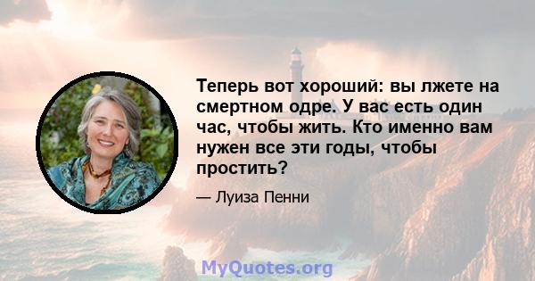 Теперь вот хороший: вы лжете на смертном одре. У вас есть один час, чтобы жить. Кто именно вам нужен все эти годы, чтобы простить?