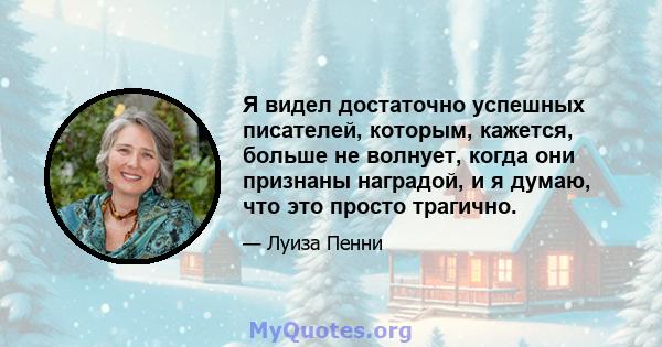 Я видел достаточно успешных писателей, которым, кажется, больше не волнует, когда они признаны наградой, и я думаю, что это просто трагично.