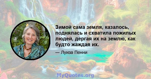 Зимой сама земля, казалось, поднялась и схватила пожилых людей, дергая их на землю, как будто жаждая их.