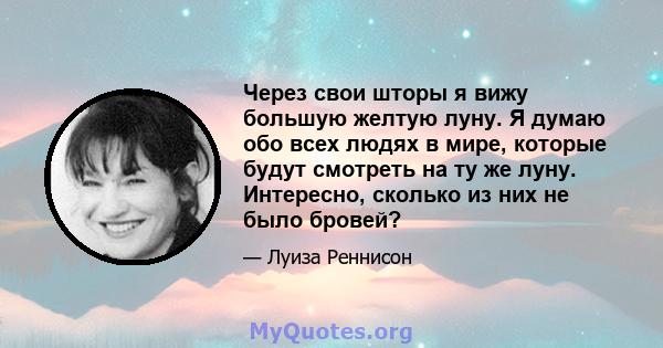 Через свои шторы я вижу большую желтую луну. Я думаю обо всех людях в мире, которые будут смотреть на ту же луну. Интересно, сколько из них не было бровей?