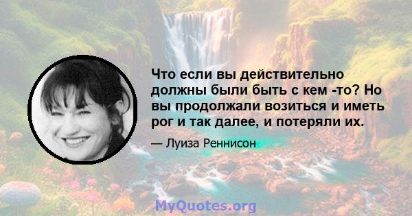 Что если вы действительно должны были быть с кем -то? Но вы продолжали возиться и иметь рог и так далее, и потеряли их.