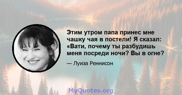 Этим утром папа принес мне чашку чая в постели! Я сказал: «Вати, почему ты разбудишь меня посреди ночи? Вы в огне?