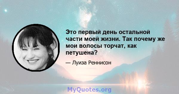 Это первый день остальной части моей жизни. Так почему же мои волосы торчат, как петушена?