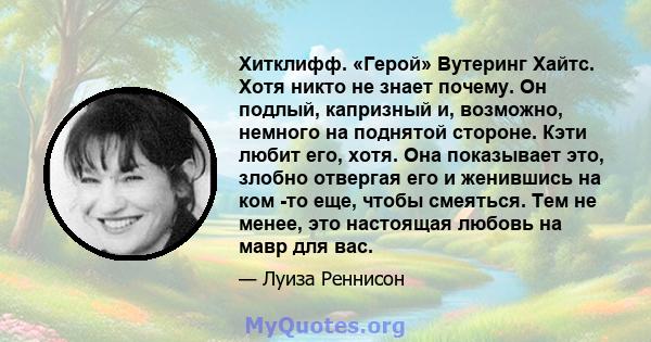 Хитклифф. «Герой» Вутеринг Хайтс. Хотя никто не знает почему. Он подлый, капризный и, возможно, немного на поднятой стороне. Кэти любит его, хотя. Она показывает это, злобно отвергая его и женившись на ком -то еще,