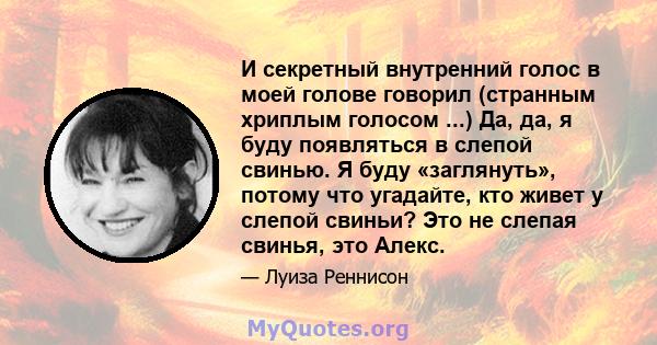 И секретный внутренний голос в моей голове говорил (странным хриплым голосом ...) Да, да, я буду появляться в слепой свинью. Я буду «заглянуть», потому что угадайте, кто живет у слепой свиньи? Это не слепая свинья, это