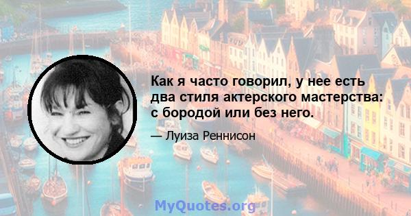 Как я часто говорил, у нее есть два стиля актерского мастерства: с бородой или без него.