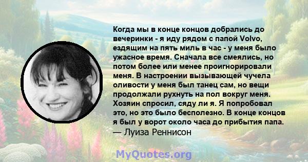 Когда мы в конце концов добрались до вечеринки - я иду рядом с папой Volvo, ездящим на пять миль в час - у меня было ужасное время. Сначала все смеялись, но потом более или менее проигнорировали меня. В настроении