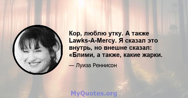 Кор, люблю утку. А также Lawks-A-Mercy. Я сказал это внутрь, но внешне сказал: «Блими, а также, какие жарки.