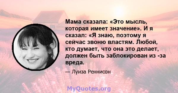 Мама сказала: «Это мысль, которая имеет значение». И я сказал: «Я знаю, поэтому я сейчас звоню властям. Любой, кто думает, что она это делает, должен быть заблокирован из -за вреда.