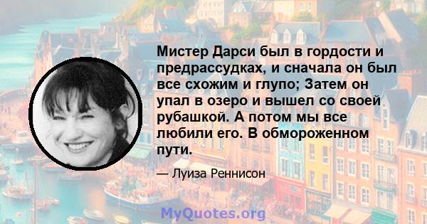 Мистер Дарси был в гордости и предрассудках, и сначала он был все схожим и глупо; Затем он упал в озеро и вышел со своей рубашкой. А потом мы все любили его. В обмороженном пути.