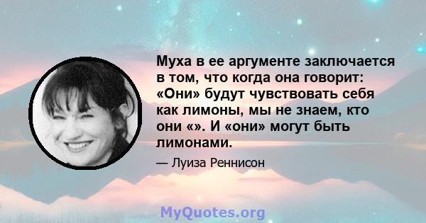 Муха в ее аргументе заключается в том, что когда она говорит: «Они» будут чувствовать себя как лимоны, мы не знаем, кто они «». И «они» могут быть лимонами.