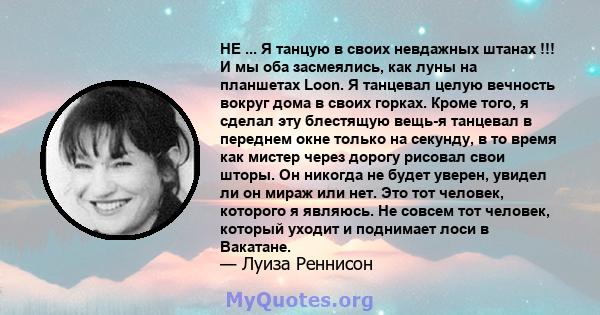 НЕ ... Я танцую в своих невдажных штанах !!! И мы оба засмеялись, как луны на планшетах Loon. Я танцевал целую вечность вокруг дома в своих горках. Кроме того, я сделал эту блестящую вещь-я танцевал в переднем окне