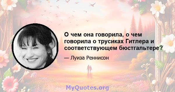 О чем она говорила, о чем говорила о трусиках Гитлера и соответствующем бюстгальтере?