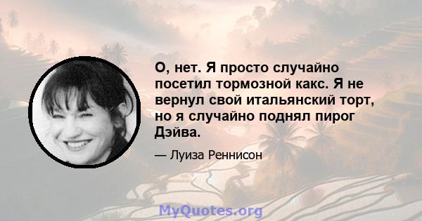 О, нет. Я просто случайно посетил тормозной какс. Я не вернул свой итальянский торт, но я случайно поднял пирог Дэйва.