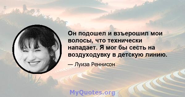 Он подошел и взъерошил мои волосы, что технически нападает. Я мог бы сесть на воздуходувку в детскую линию.