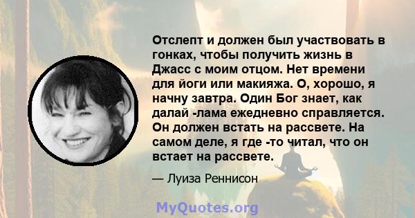 Отслепт и должен был участвовать в гонках, чтобы получить жизнь в Джасс с моим отцом. Нет времени для йоги или макияжа. О, хорошо, я начну завтра. Один Бог знает, как далай -лама ежедневно справляется. Он должен встать