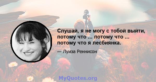 Слушай, я не могу с тобой выйти, потому что ... потому что ... потому что я лесбиянка.