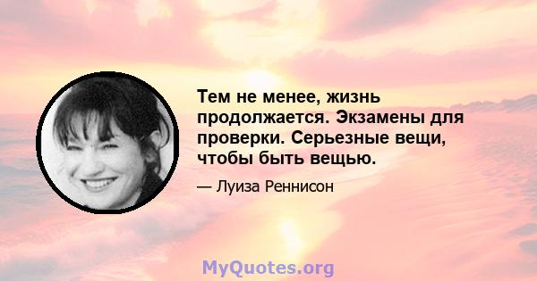 Тем не менее, жизнь продолжается. Экзамены для проверки. Серьезные вещи, чтобы быть вещью.