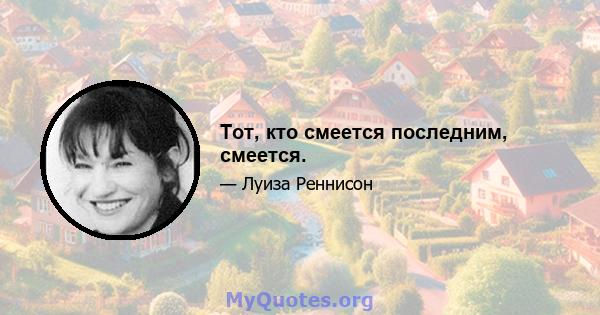 Тот, кто смеется последним, смеется.