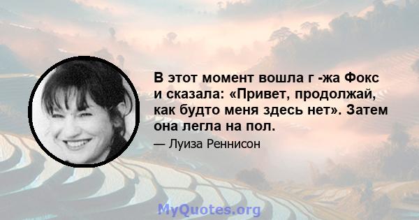 В этот момент вошла г -жа Фокс и сказала: «Привет, продолжай, как будто меня здесь нет». Затем она легла на пол.