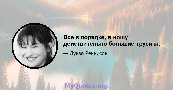 Все в порядке, я ношу действительно большие трусики.