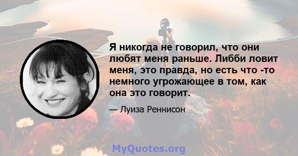 Я никогда не говорил, что они любят меня раньше. Либби ловит меня, это правда, но есть что -то немного угрожающее в том, как она это говорит.