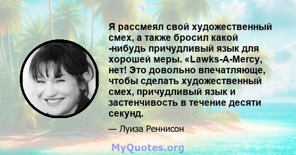 Я рассмеял свой художественный смех, а также бросил какой -нибудь причудливый язык для хорошей меры. «Lawks-A-Mercy, нет! Это довольно впечатляюще, чтобы сделать художественный смех, причудливый язык и застенчивость в