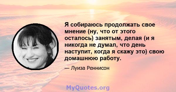 Я собираюсь продолжать свое мнение (ну, что от этого осталось) занятым, делая (и я никогда не думал, что день наступит, когда я скажу это) свою домашнюю работу.