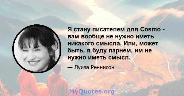 Я стану писателем для Cosmo - вам вообще не нужно иметь никакого смысла. Или, может быть, я буду парнем, им не нужно иметь смысл.