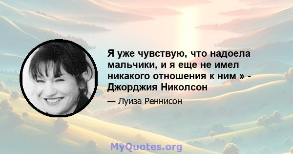 Я уже чувствую, что надоела мальчики, и я еще не имел никакого отношения к ним » - Джорджия Николсон