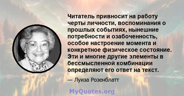 Читатель привносит на работу черты личности, воспоминания о прошлых событиях, нынешние потребности и озабоченность, особое настроение момента и конкретное физическое состояние. Эти и многие другие элементы в