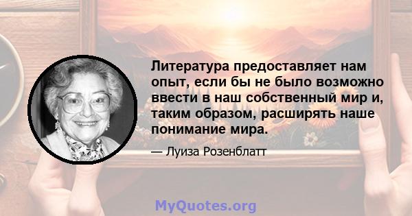 Литература предоставляет нам опыт, если бы не было возможно ввести в наш собственный мир и, таким образом, расширять наше понимание мира.