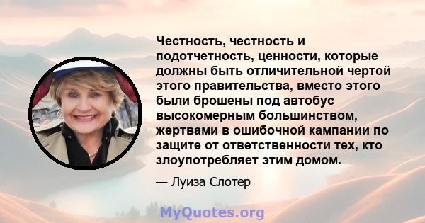 Честность, честность и подотчетность, ценности, которые должны быть отличительной чертой этого правительства, вместо этого были брошены под автобус высокомерным большинством, жертвами в ошибочной кампании по защите от