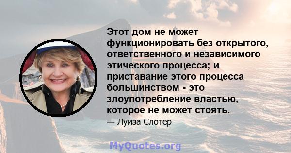 Этот дом не может функционировать без открытого, ответственного и независимого этического процесса; и приставание этого процесса большинством - это злоупотребление властью, которое не может стоять.